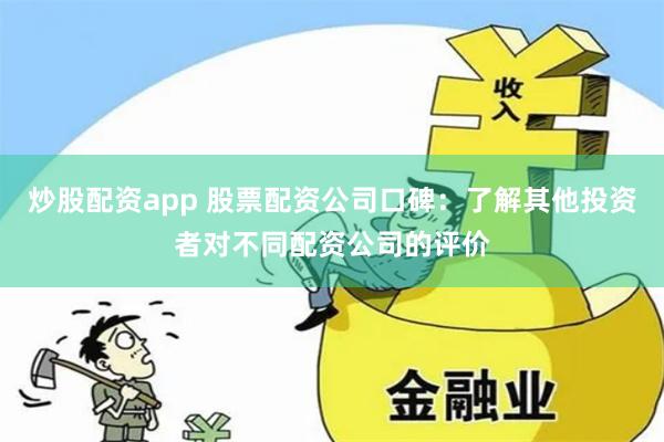 炒股配资app 股票配资公司口碑：了解其他投资者对不同配资公司的评价