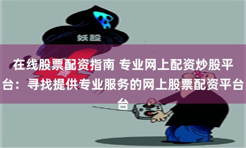 在线股票配资指南 专业网上配资炒股平台：寻找提供专业服务的网上股票配资平台
