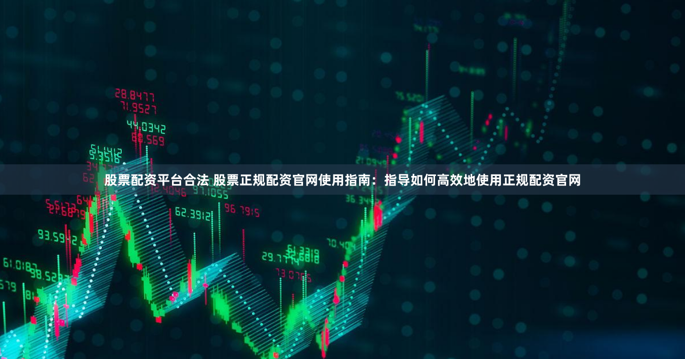 股票配资平台合法 股票正规配资官网使用指南：指导如何高效地使用正规配资官网