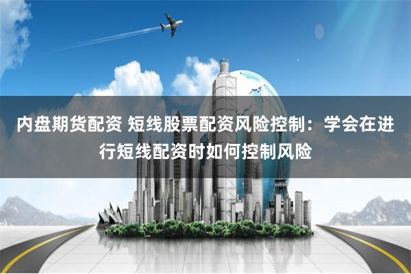 内盘期货配资 短线股票配资风险控制：学会在进行短线配资时如何控制风险