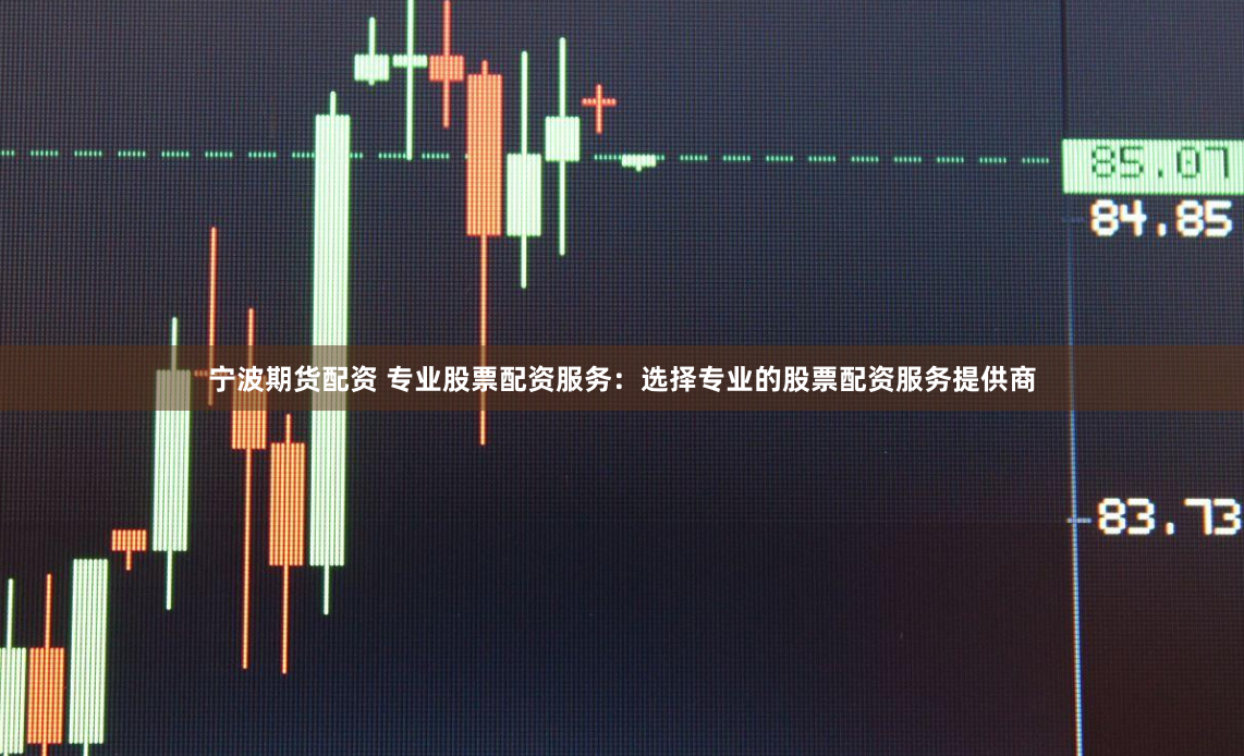 宁波期货配资 专业股票配资服务：选择专业的股票配资服务提供商