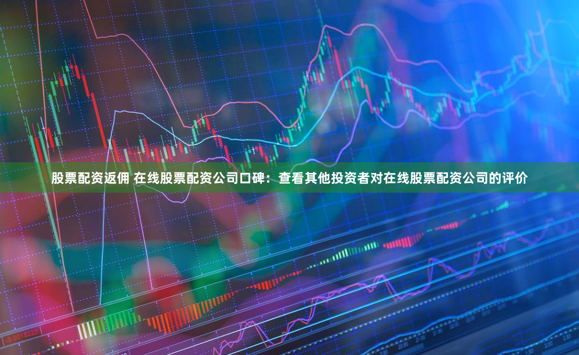 股票配资返佣 在线股票配资公司口碑：查看其他投资者对在线股票配资公司的评价