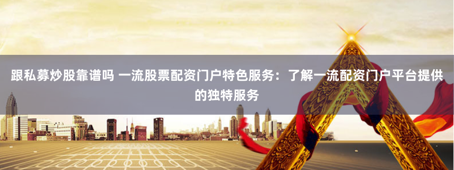 跟私募炒股靠谱吗 一流股票配资门户特色服务：了解一流配资门户平台提供的独特服务