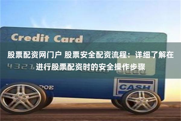 股票配资网门户 股票安全配资流程：详细了解在进行股票配资时的安全操作步骤
