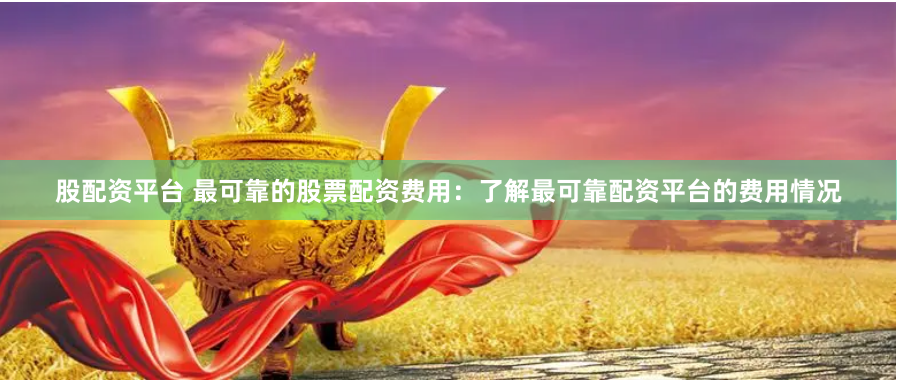 股配资平台 最可靠的股票配资费用：了解最可靠配资平台的费用情况