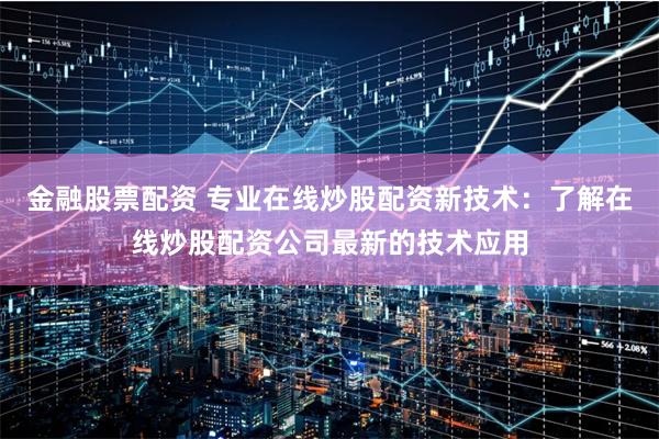 金融股票配资 专业在线炒股配资新技术：了解在线炒股配资公司最新的技术应用