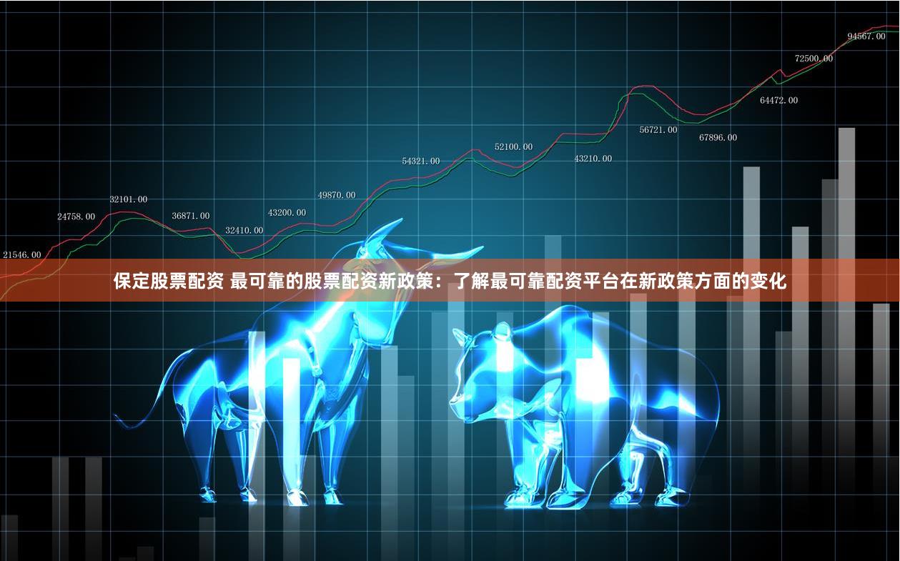 保定股票配资 最可靠的股票配资新政策：了解最可靠配资平台在新政策方面的变化