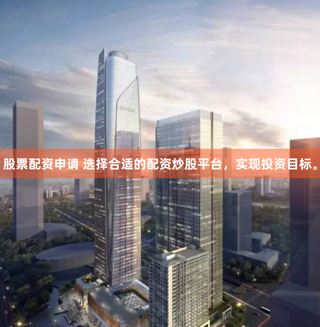 股票配资申请 选择合适的配资炒股平台，实现投资目标。