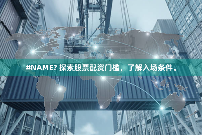#NAME? 探索股票配资门槛，了解入场条件。