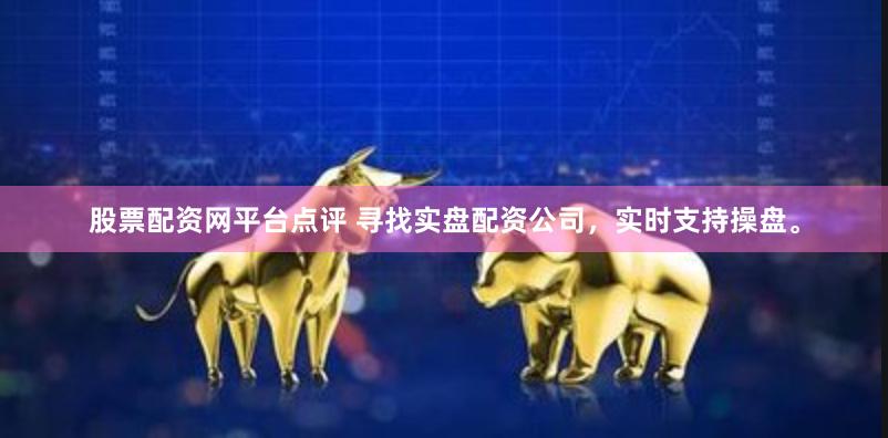 股票配资网平台点评 寻找实盘配资公司，实时支持操盘。