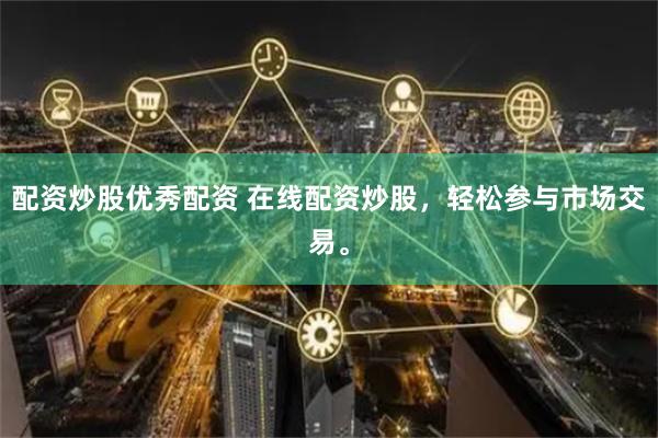 配资炒股优秀配资 在线配资炒股，轻松参与市场交易。