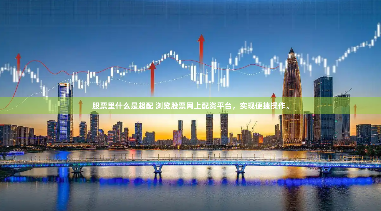 股票里什么是超配 浏览股票网上配资平台，实现便捷操作。