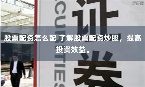 股票配资怎么配 了解股票配资炒股，提高投资效益。