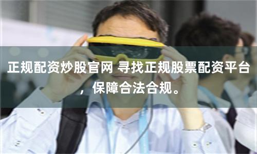 正规配资炒股官网 寻找正规股票配资平台，保障合法合规。