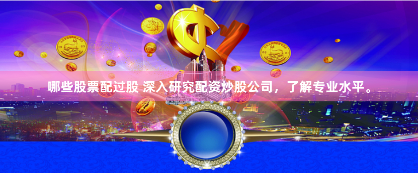 哪些股票配过股 深入研究配资炒股公司，了解专业水平。