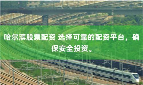 哈尔滨股票配资 选择可靠的配资平台，确保安全投资。