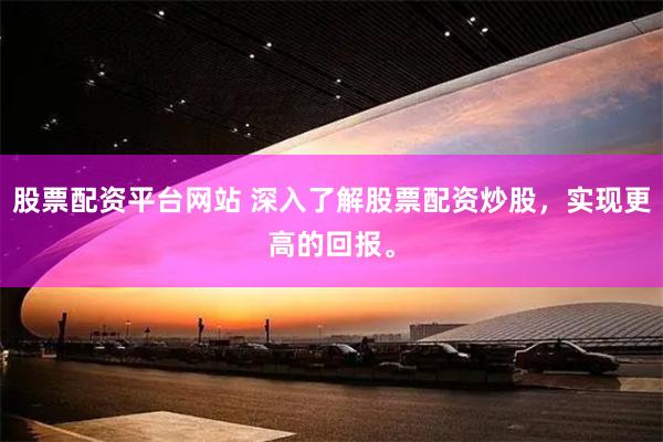 股票配资平台网站 深入了解股票配资炒股，实现更高的回报。