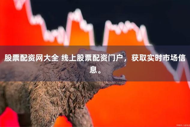 股票配资网大全 线上股票配资门户，获取实时市场信息。