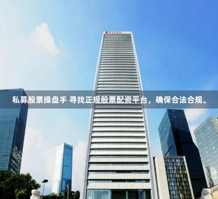 私募股票操盘手 寻找正规股票配资平台，确保合法合规。