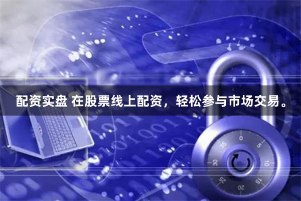 配资实盘 在股票线上配资，轻松参与市场交易。