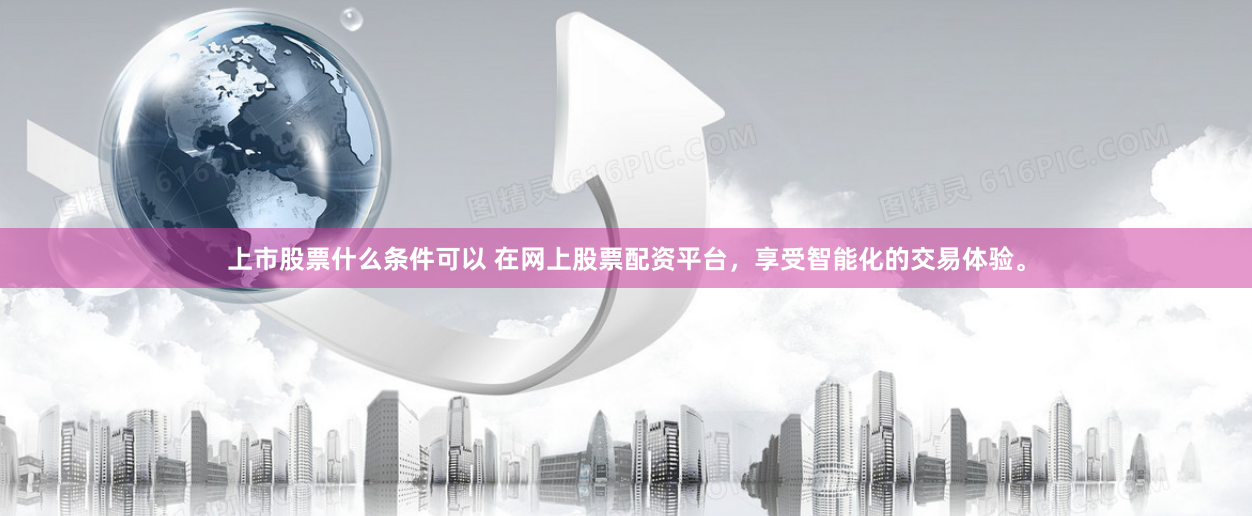 上市股票什么条件可以 在网上股票配资平台,享受智能化的交易体验。