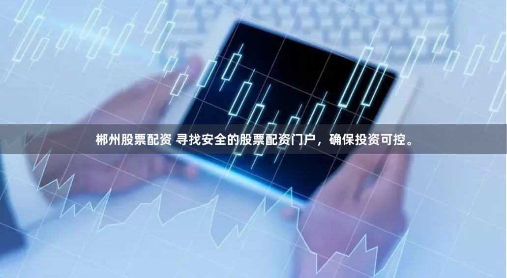 郴州股票配资 寻找安全的股票配资门户，确保投资可控。