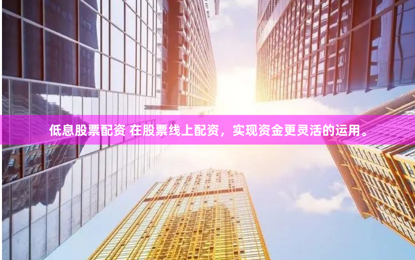 低息股票配资 在股票线上配资，实现资金更灵活的运用。
