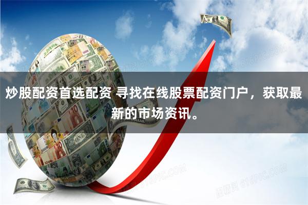 炒股配资首选配资 寻找在线股票配资门户，获取最新的市场资讯。