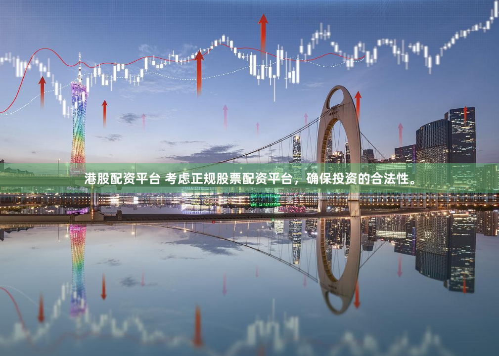 港股配资平台 考虑正规股票配资平台，确保投资的合法性。