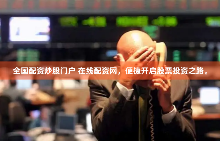 全国配资炒股门户 在线配资网，便捷开启股票投资之路。