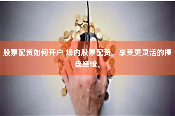 股票配资如何开户 场内股票配资，享受更灵活的操盘经验。