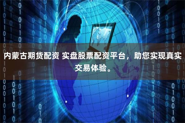 内蒙古期货配资 实盘股票配资平台，助您实现真实交易体验。