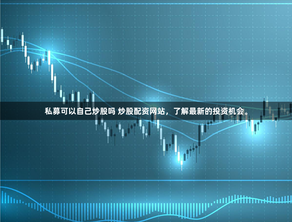 私募可以自己炒股吗 炒股配资网站，了解最新的投资机会。