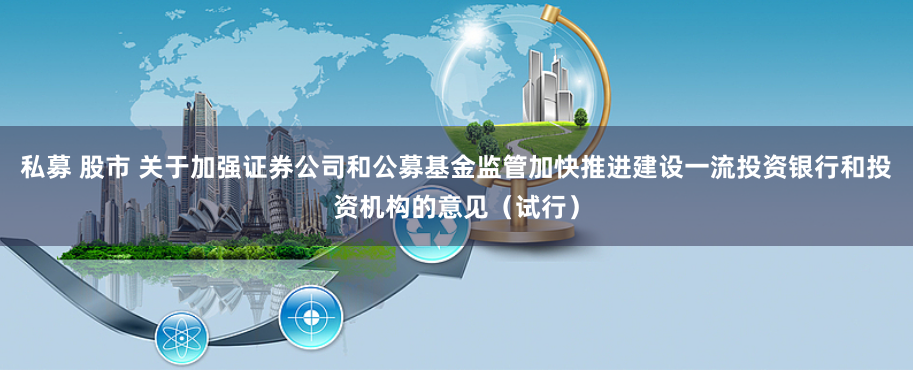 私募 股市 关于加强证券公司和公募基金监管加快推进建设一流投资银行和投资机构的意见（试行）
