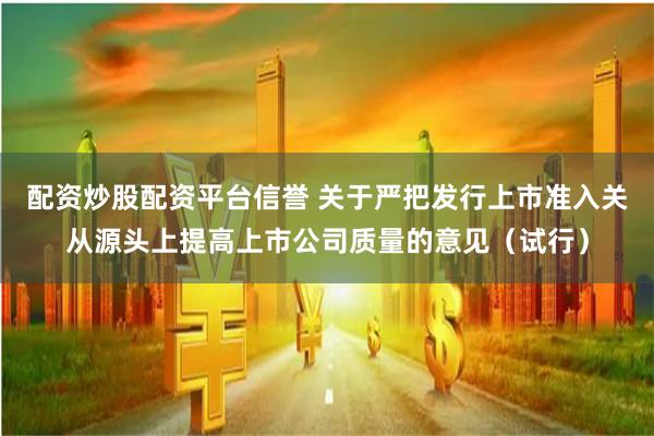 配资炒股配资平台信誉 关于严把发行上市准入关从源头上提高上市公司质量的意见（试行）