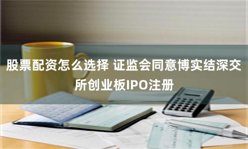 股票配资怎么选择 证监会同意博实结深交所创业板IPO注册