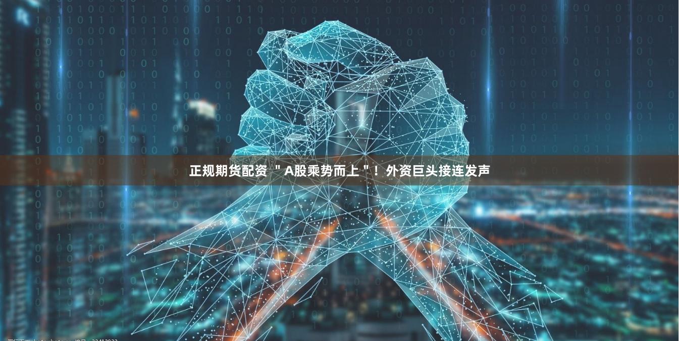 正规期货配资 ＂A股乘势而上＂！外资巨头接连发声