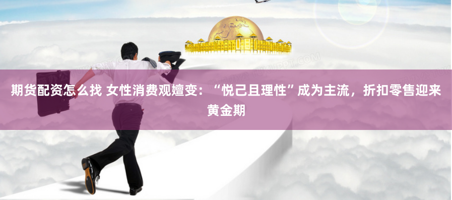期货配资怎么找 女性消费观嬗变：“悦己且理性”成为主流，折扣零售迎来黄金期