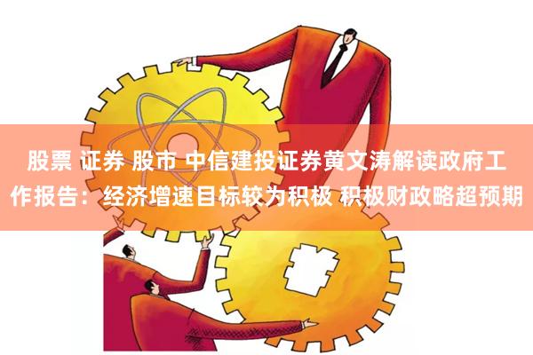 股票 证券 股市 中信建投证券黄文涛解读政府工作报告：经济增速目标较为积极 积极财政略超预期