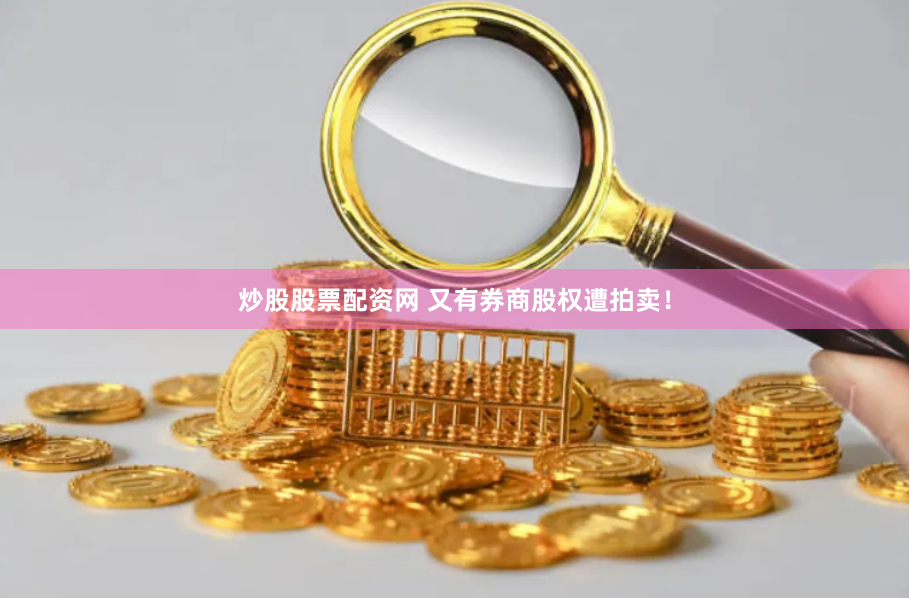 炒股股票配资网 又有券商股权遭拍卖！