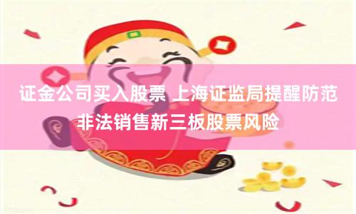 证金公司买入股票 上海证监局提醒防范非法销售新三板股票风险