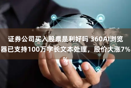 证券公司买入股票是利好吗 360AI浏览器已支持100万字长文本处理，股价大涨7%