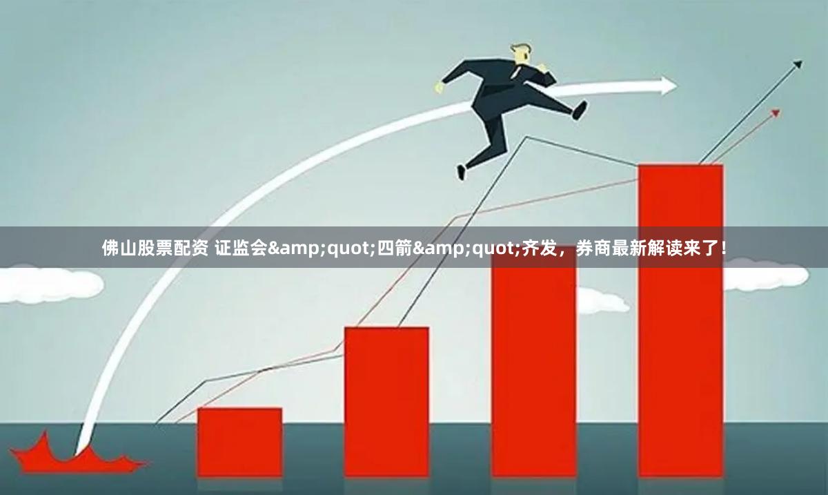 佛山股票配资 证监会&quot;四箭&quot;齐发，券商最新解读来了！