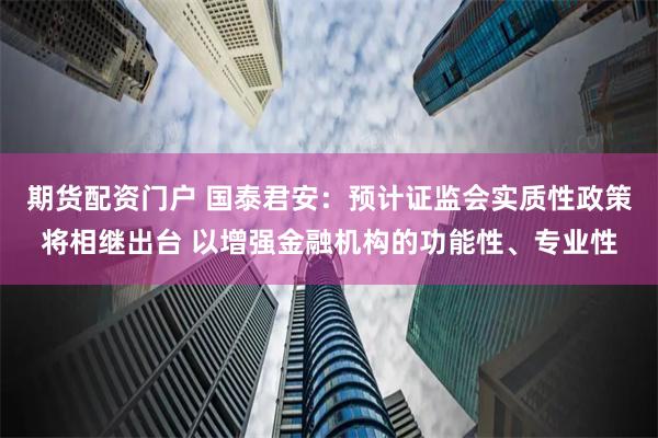 期货配资门户 国泰君安：预计证监会实质性政策将相继出台 以增强金融机构的功能性、专业性