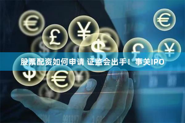 股票配资如何申请 证监会出手！事关IPO