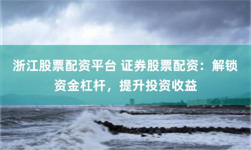 浙江股票配资平台 证券股票配资：解锁资金杠杆，提升投资收益
