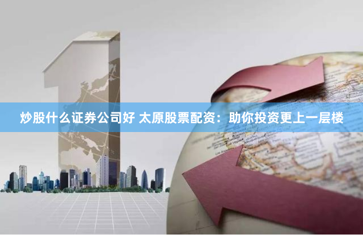 炒股什么证券公司好 太原股票配资：助你投资更上一层楼