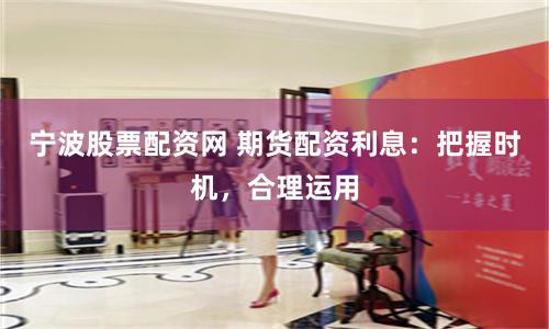 宁波股票配资网 期货配资利息：把握时机，合理运用