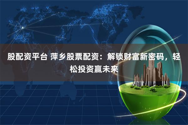 股配资平台 萍乡股票配资:解锁财富新密码,轻松投资赢未来