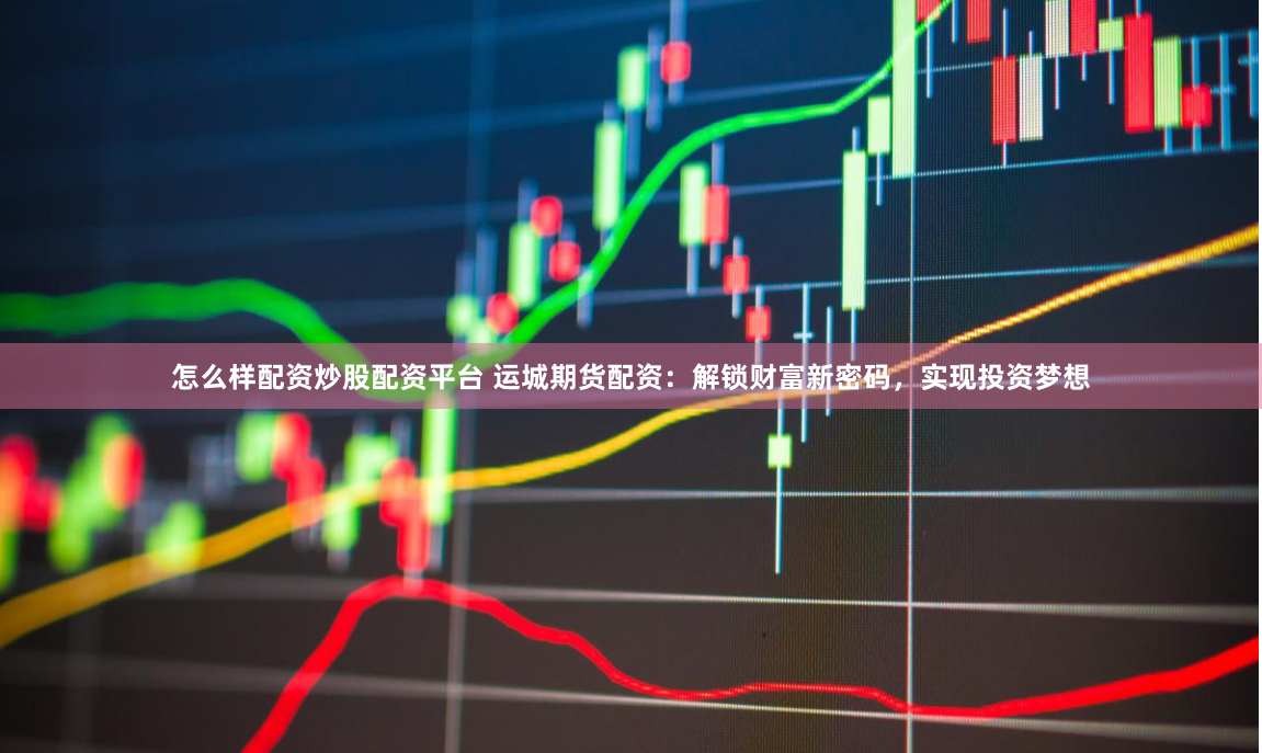 怎么样配资炒股配资平台 运城期货配资：解锁财富新密码，实现投资梦想